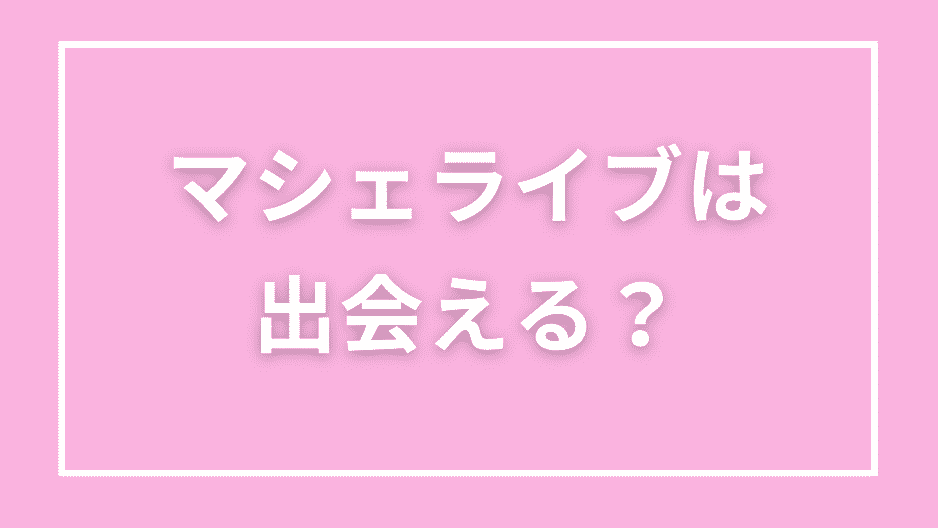 マシェライブは出会える？